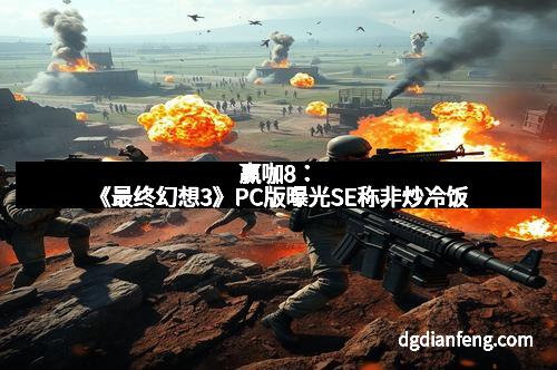 赢咖8：《最终幻想3》PC版曝光SE称非炒冷饭