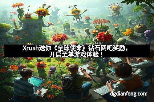 Xrush送你《全球使命》钻石网吧奖励，开启至尊游戏体验！