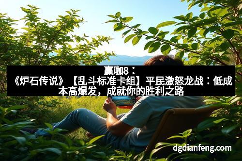赢咖8：《炉石传说》【乱斗标准卡组】平民激怒龙战：低成本高爆发，成就你的胜利之路